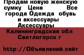 Продам новую женскую сумку › Цена ­ 1 500 - Все города Одежда, обувь и аксессуары » Аксессуары   . Калининградская обл.,Светлогорск г.